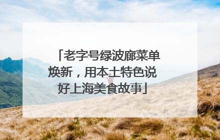 老字号绿波廊菜单焕新，用本土特色说好上海美食故事