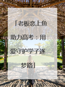 老板恋上鱼助力高考：用爱守护学子逐梦路