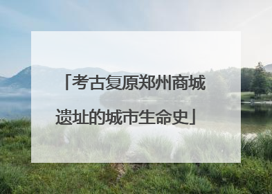 考古复原郑州商城遗址的城市生命史