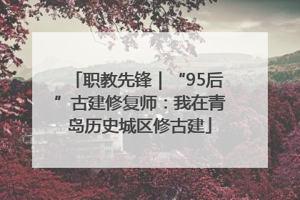 职教先锋｜“95后”古建修复师：我在青岛历史城区修古建