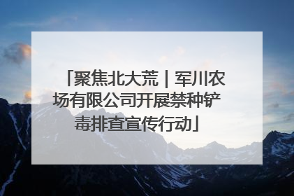 聚焦北大荒｜军川农场有限公司开展禁种铲毒排查宣传行动