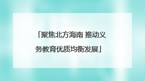 聚焦北方海南 推动义务教育优质均衡发展