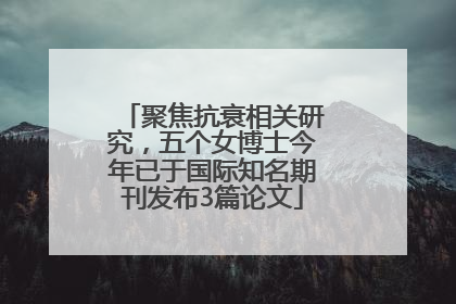 聚焦抗衰相关研究，五个女博士今年已于国际知名期刊发布3篇论文