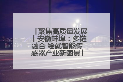 聚焦高质量发展丨安徽蚌埠：多链融合 绘就智能传感器产业新图景