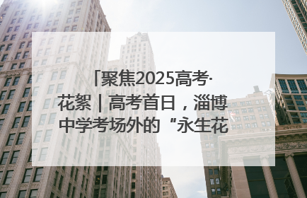 聚焦2025高考·花絮｜高考首日，淄博中学考场外的“永生花”传递温暖与祝福