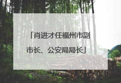 肖进才任福州市副市长、公安局局长