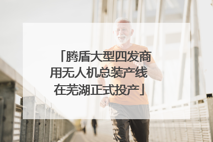 腾盾大型四发商用无人机总装产线在芜湖正式投产