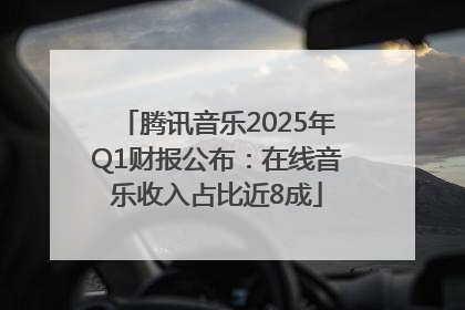 腾讯音乐2025年Q1财报公布：在线音乐收入占比近8成