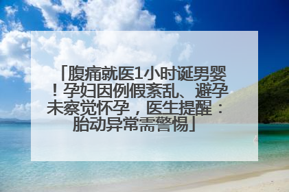 腹痛就医1小时诞男婴！孕妇因例假紊乱、避孕未察觉怀孕，医生提醒：胎动异常需警惕