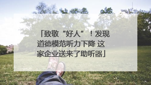 致敬“好人”！发现道德模范听力下降 这家企业送来了助听器