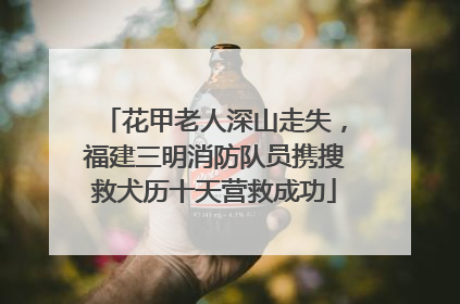 花甲老人深山走失，福建三明消防队员携搜救犬历十天营救成功