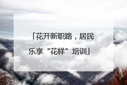 花开新职路，居民乐享“花样”培训