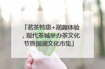 茗茶特惠+潮趣体验，现代茶城举办茶文化节暨国潮文化市集