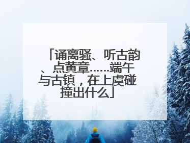 诵离骚、听古韵、点黄章……端午与古镇，在上虞碰撞出什么