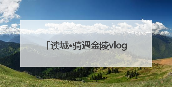 读城•骑遇金陵vlog｜“Citybike”漫游记 邂逅古都新韵