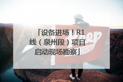 设备进场！R1线（泉州段）项目启动现场勘察