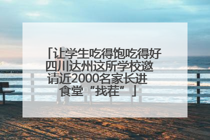 让学生吃得饱吃得好 四川达州这所学校邀请近2000名家长进食堂“找茬”