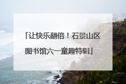 让快乐翻倍！石景山区图书馆六一童趣特辑