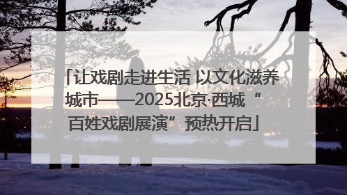 让戏剧走进生活 以文化滋养城市——2025北京·西城“百姓戏剧展演”预热开启