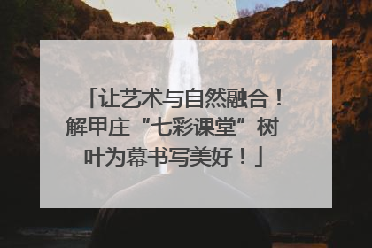 让艺术与自然融合！解甲庄“七彩课堂”树叶为幕书写美好！