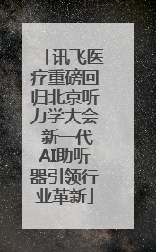 讯飞医疗重磅回归北京听力学大会 新一代AI助听器引领行业革新