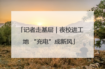 记者走基层｜夜校进工地 “充电”成新风