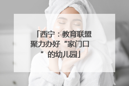 西宁：教育联盟聚力办好“家门口”的幼儿园