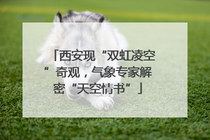 西安现“双虹凌空”奇观，气象专家解密“天空情书”
