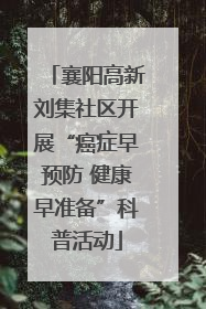 襄阳高新刘集社区开展“癌症早预防 健康早准备”科普活动