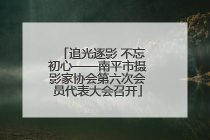 追光逐影 不忘初心——南平市摄影家协会第六次会员代表大会召开