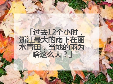 过去12个小时，浙江最大的雨下在丽水青田，当地的雨为啥这么大？