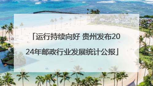 运行持续向好 贵州发布2024年邮政行业发展统计公报