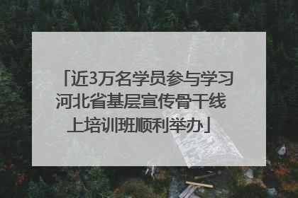 近3万名学员参与学习 河北省基层宣传骨干线上培训班顺利举办