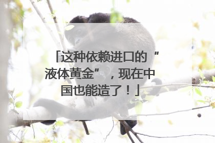 这种依赖进口的“液体黄金”，现在中国也能造了！