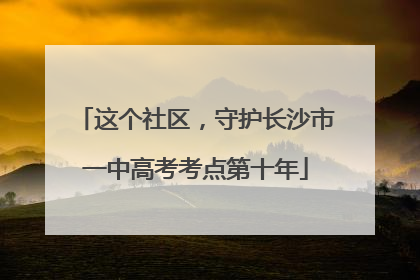 这个社区，守护长沙市一中高考考点第十年