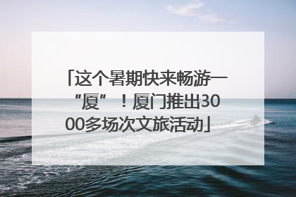 这个暑期快来畅游一“厦”！厦门推出3000多场次文旅活动