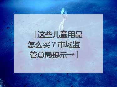 这些儿童用品怎么买？市场监管总局提示→