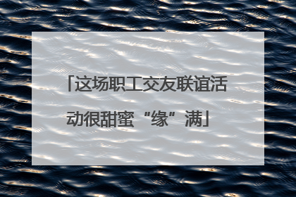 这场职工交友联谊活动很甜蜜“缘”满