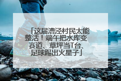 这届漕泾村民太能整活！端午把水库变赛道、草坪当T台、足球踢出火星子