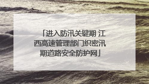 进入防汛关键期 江西高速管理部门织密汛期道路安全防护网