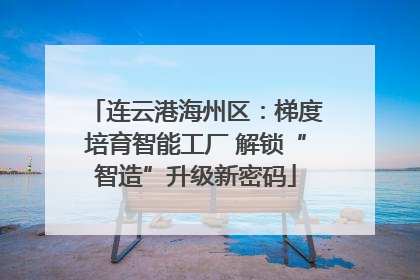 连云港海州区：梯度培育智能工厂 解锁“智造”升级新密码