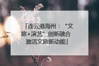 连云港海州：“文旅+演艺”创新融合 激活文旅新动能