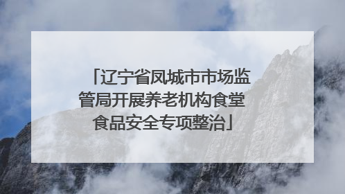 辽宁省凤城市市场监管局开展养老机构食堂食品安全专项整治
