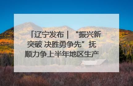 辽宁发布｜“振兴新突破 决胜勇争先”抚顺力争上半年地区生产总值增长7%左右