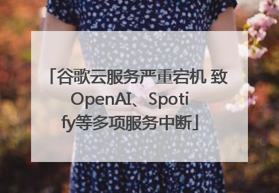 谷歌云服务严重宕机 致OpenAI、Spotify等多项服务中断