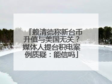 赖清德称新台币升值与美国无关？媒体人提台积电案例质疑：能信吗