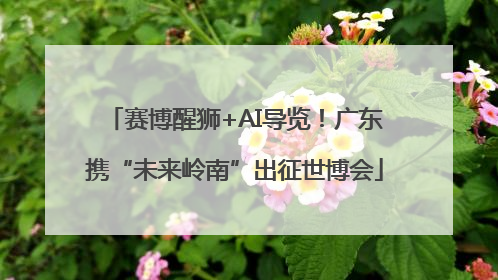 赛博醒狮+AI导览！广东携“未来岭南”出征世博会