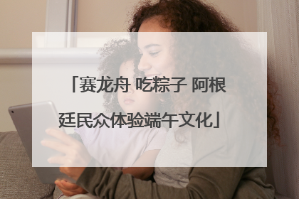赛龙舟 吃粽子 阿根廷民众体验端午文化