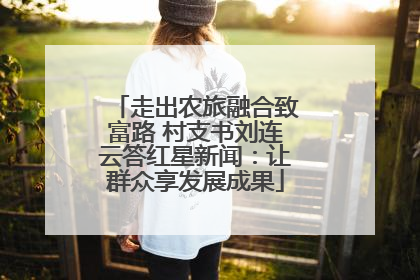 走出农旅融合致富路 村支书刘连云答红星新闻：让群众享发展成果