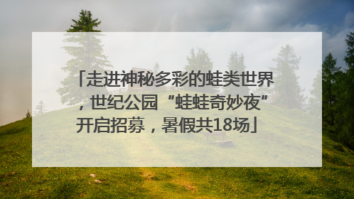 走进神秘多彩的蛙类世界，世纪公园“蛙蛙奇妙夜”开启招募，暑假共18场